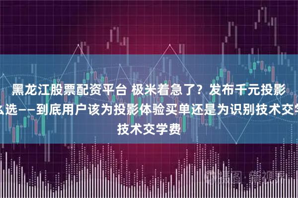 黑龙江股票配资平台 极米着急了？发布千元投影怎么选——到底用户该为投影体验买单还是为识别技术交学费