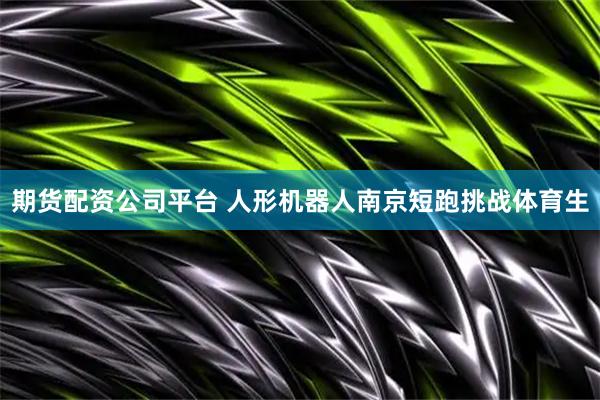 期货配资公司平台 人形机器人南京短跑挑战体育生