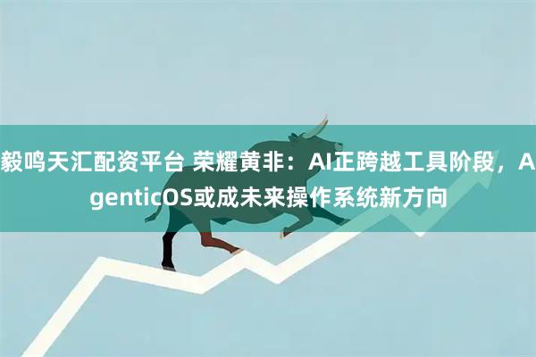 毅鸣天汇配资平台 荣耀黄非：AI正跨越工具阶段，AgenticOS或成未来操作系统新方向