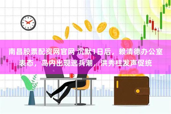 南昌股票配资网官网 沉默1日后，赖清德办公室表态，岛内出现逃兵潮，洪秀柱发声促统