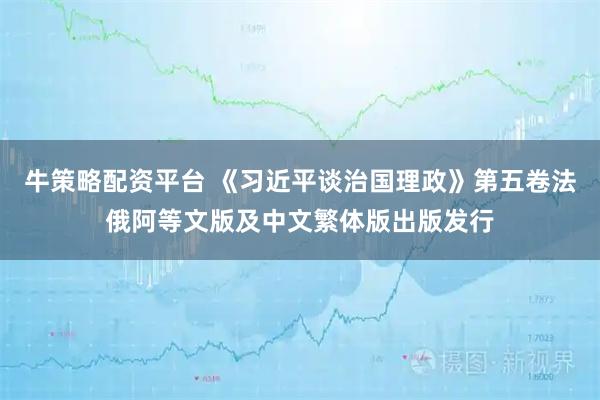 牛策略配资平台 《习近平谈治国理政》第五卷法俄阿等文版及中文繁体版出版发行