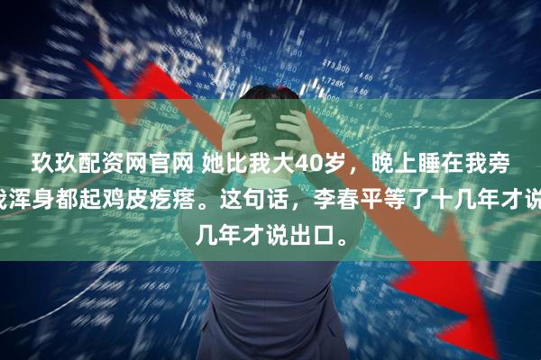 玖玖配资网官网 她比我大40岁，晚上睡在我旁边，我浑身都起鸡皮疙瘩。这句话，李春平等了十几年才说出口。