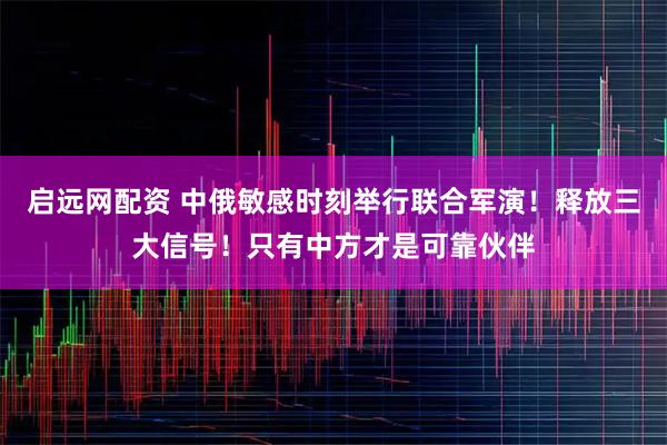 启远网配资 中俄敏感时刻举行联合军演！释放三大信号！只有中方才是可靠伙伴