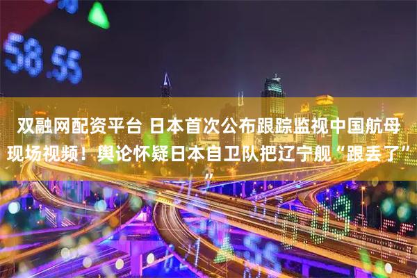 双融网配资平台 日本首次公布跟踪监视中国航母现场视频！舆论怀疑日本自卫队把辽宁舰“跟丢了”